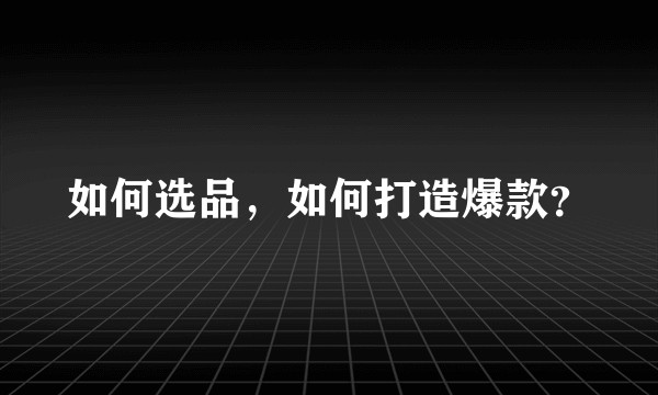 如何选品，如何打造爆款？