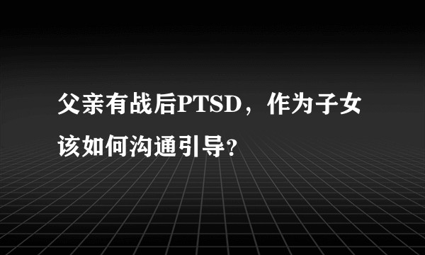 父亲有战后PTSD,作为子女该如何沟通引导?
