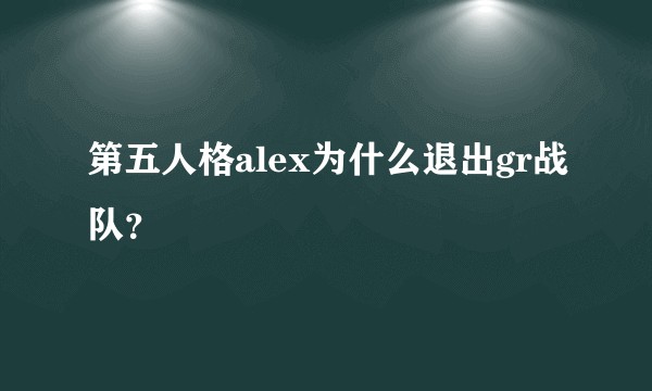 第五人格alex为什么退出gr战队？
