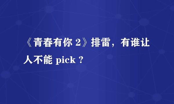 《青春有你 2》排雷，有谁让人不能 pick ?