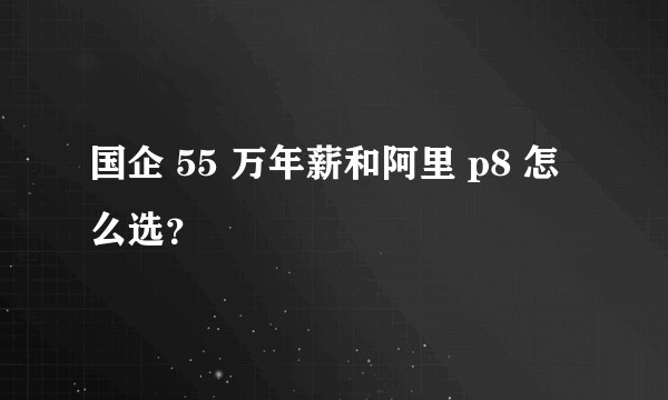 国企 55 万年薪和阿里 p8 怎么选？