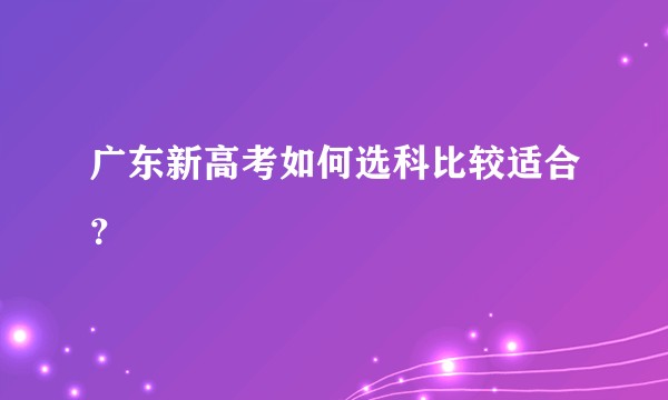 广东新高考如何选科比较适合?