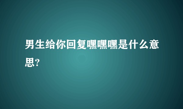 男生给你回复嘿嘿嘿是什么意思?