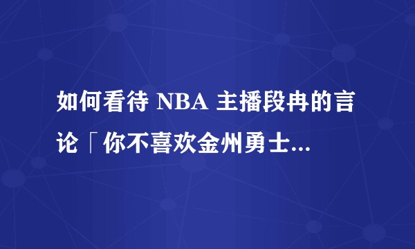 如何看待 NBA 主播段冉的言论「你不喜欢金州勇士队，就是不喜欢篮球」？