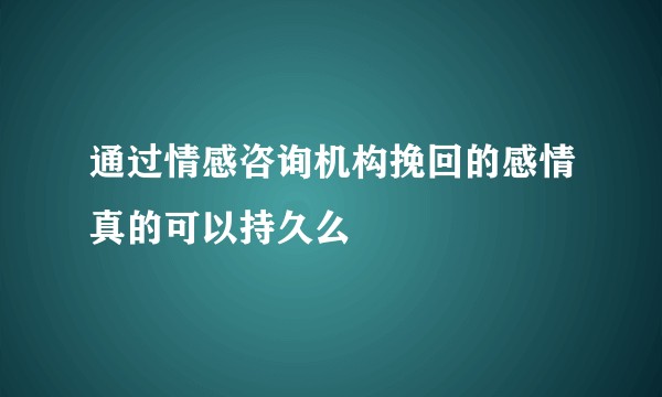 通过情感咨询机构挽回的感情真的可以持久么