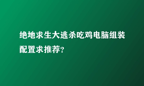 绝地求生大逃杀吃鸡电脑组装配置求推荐？