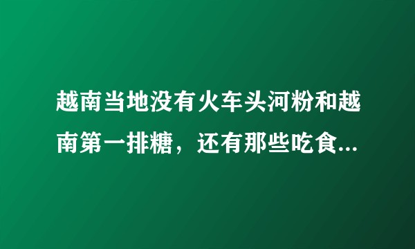 越南当地没有火车头河粉和越南第一排糖，还有那些吃食是国内特别有名但实际去当地发现根本没有这么一道菜的？