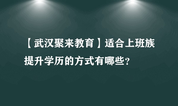 【武汉聚来教育】适合上班族提升学历的方式有哪些？
