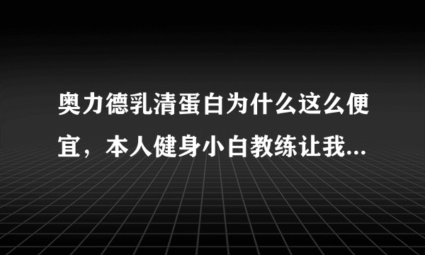 奥力德乳清蛋白为什么这么便宜，本人健身小白教练让我买蛋白粉，然后还有有没有推荐的牌子？