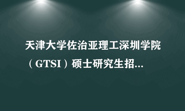 天津大学佐治亚理工深圳学院（GTSI）硕士研究生招生是怎么进行的啊？