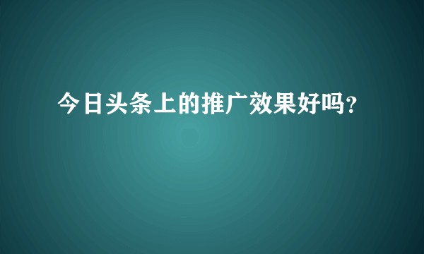 今日头条上的推广效果好吗？