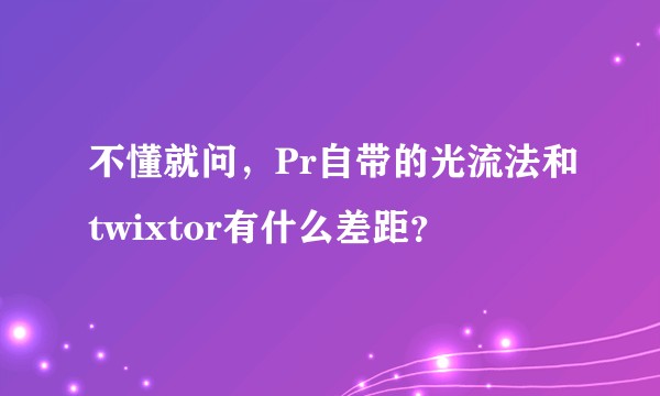 不懂就问，Pr自带的光流法和twixtor有什么差距？