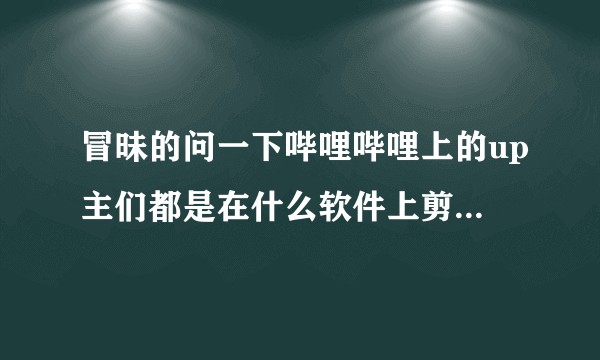 冒昧的问一下哔哩哔哩上的up主们都是在什么软件上剪辑视频的呢？