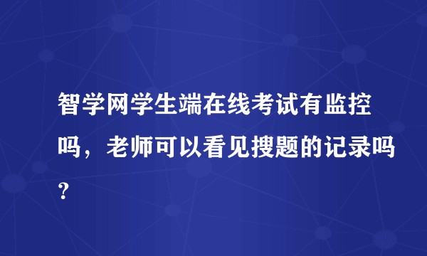 智学网学生端在线考试有监控吗，老师可以看见搜题的记录吗？
