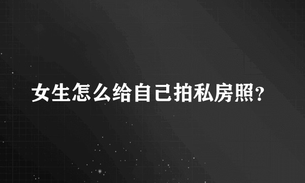 女生怎么给自己拍私房照?