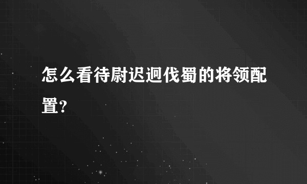 怎么看待尉迟迥伐蜀的将领配置？