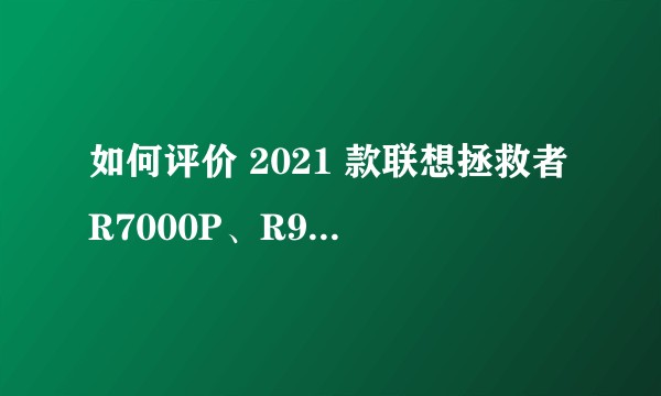 如何评价 2021 款联想拯救者R7000P、R9000P、R9000K，有哪些亮点 ?