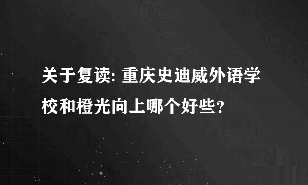 关于复读: 重庆史迪威外语学校和橙光向上哪个好些？