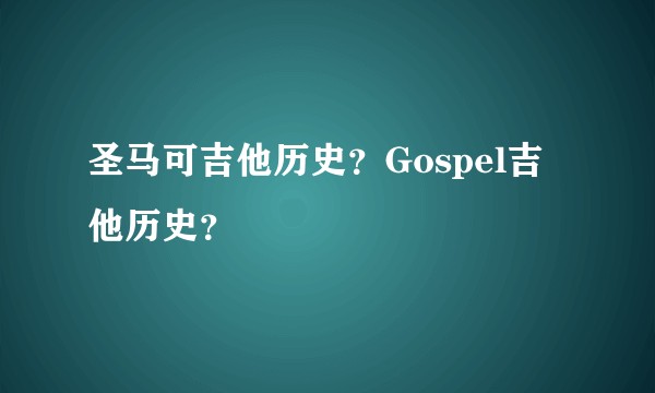 圣马可吉他历史？Gospel吉他历史？