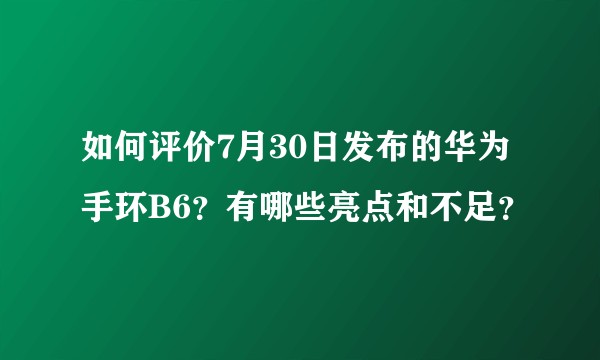 如何评价7月30日发布的华为手环B6？有哪些亮点和不足？