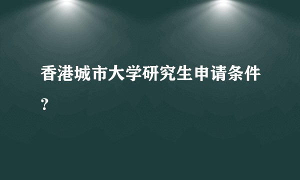 香港城市大学研究生申请条件？