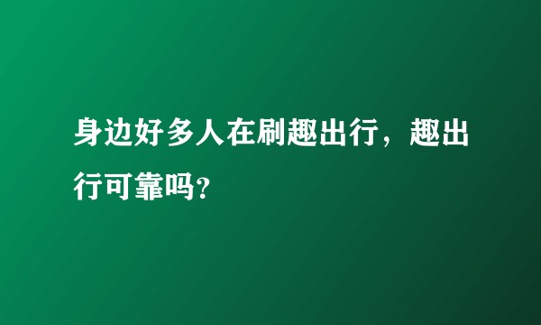 身边好多人在刷趣出行，趣出行可靠吗？