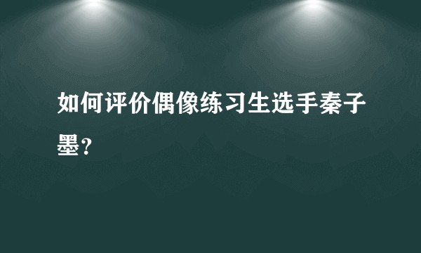 如何评价偶像练习生选手秦子墨？
