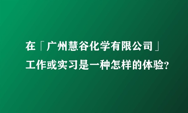 在「广州慧谷化学有限公司」工作或实习是一种怎样的体验？