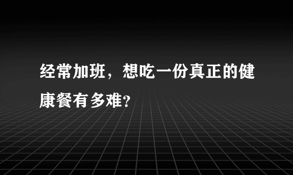 经常加班，想吃一份真正的健康餐有多难？