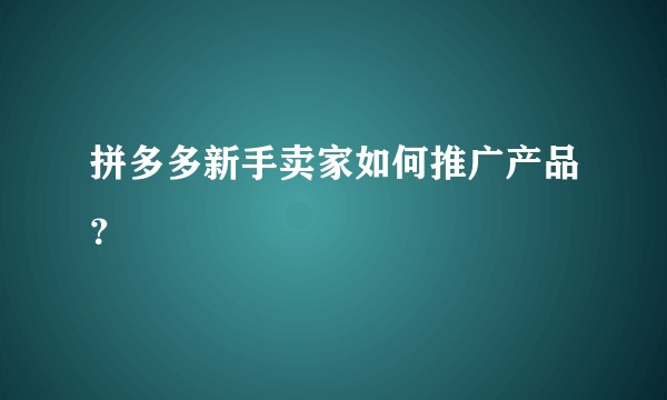拼多多新手卖家如何推广产品?
