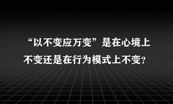 “以不变应万变”是在心境上不变还是在行为模式上不变?