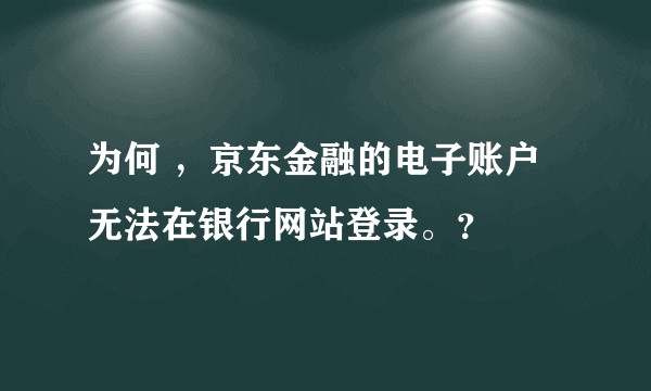 为何 ，京东金融的电子账户无法在银行网站登录。？