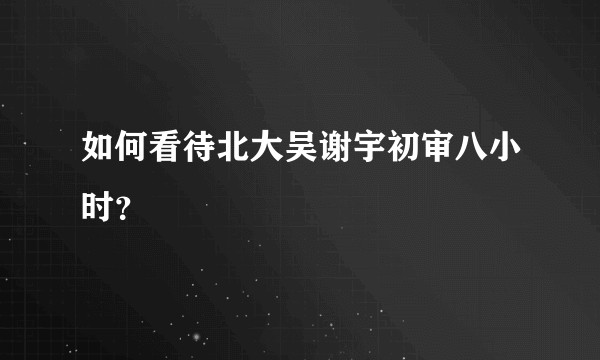 如何看待北大吴谢宇初审八小时?