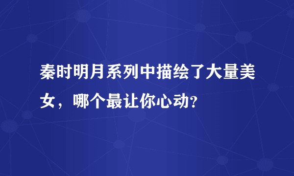 秦时明月系列中描绘了大量美女，哪个最让你心动？