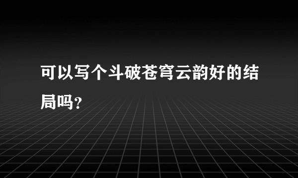 可以写个斗破苍穹云韵好的结局吗？