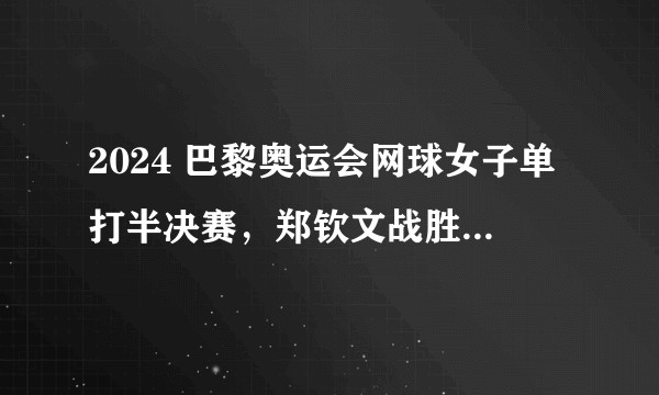 2024 巴黎奥运会网球女子单打半决赛，郑钦文战胜波兰选手斯瓦泰克进入决赛创造历史，如何评价这场比赛？