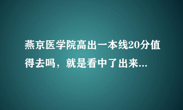 燕京医学院高出一本线20分值得去吗，就是看中了出来定向分配，有工作。学校环境，宿舍怎么样啊？