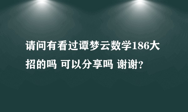 请问有看过谭梦云数学186大招的吗 可以分享吗 谢谢？