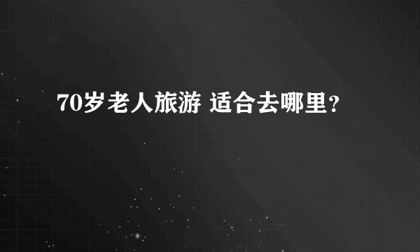 70岁老人旅游 适合去哪里？
