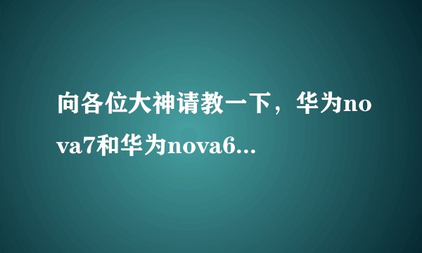 向各位大神请教一下,华为nova7和华为nova6哪个更值得入手?