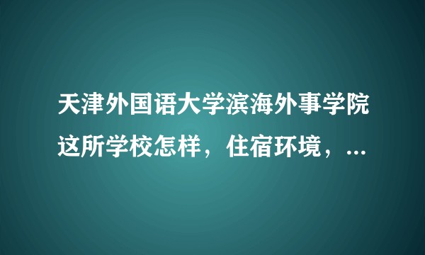 天津外国语大学滨海外事学院这所学校怎样，住宿环境，学习氛围 ，师资力量，总体来说怎么样？