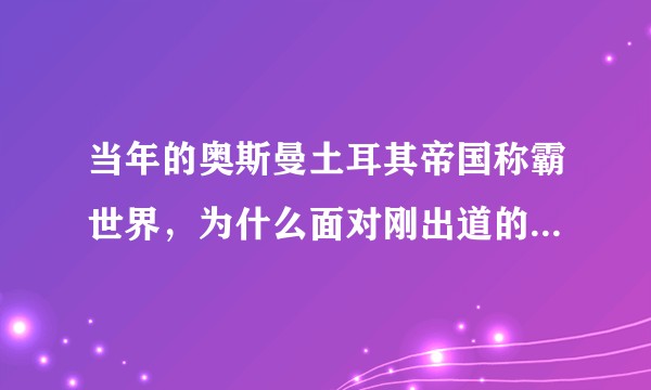 当年的奥斯曼土耳其帝国称霸世界,为什么面对刚出道的俄罗斯时却屡战屡败?(自问自答)?