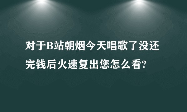 对于B站朝烟今天唱歌了没还完钱后火速复出您怎么看?