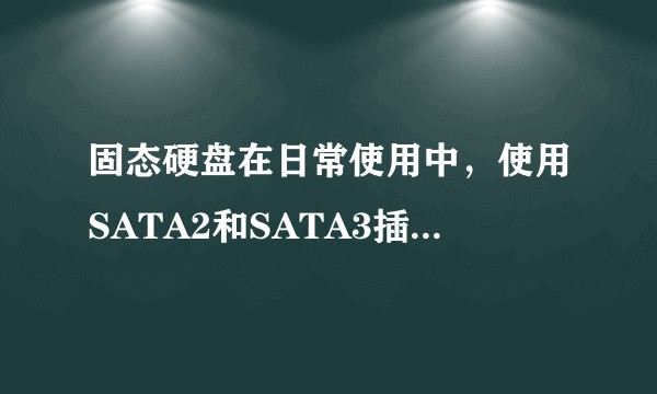 固态硬盘在日常使用中，使用SATA2和SATA3插口的区别大不大？