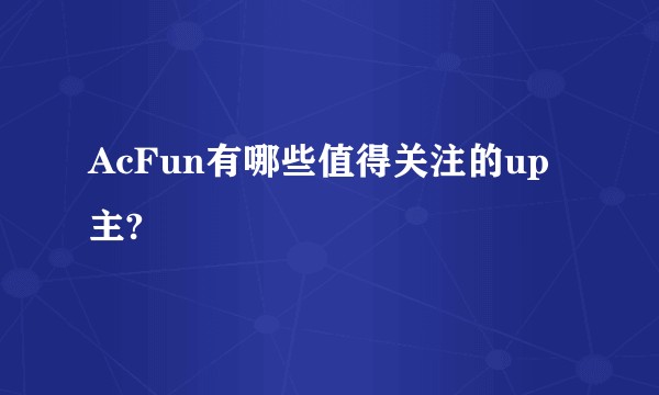 AcFun有哪些值得关注的up主?