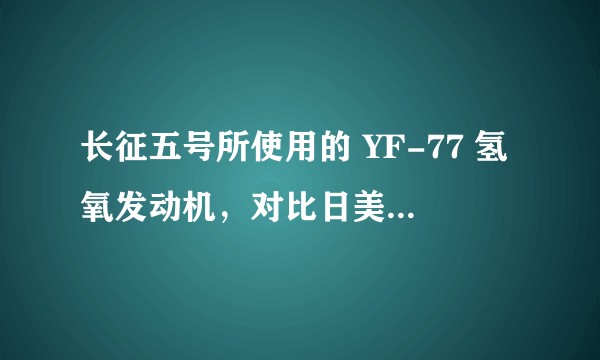 长征五号所使用的 YF-77 氢氧发动机，对比日美欧的氢氧机对比如何呢？
