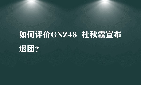 如何评价GNZ48  杜秋霖宣布退团？