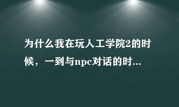 为什么我在玩人工学院2的时候，一到与npc对话的时候就会变得特别卡是windows10系统配置绝对够？