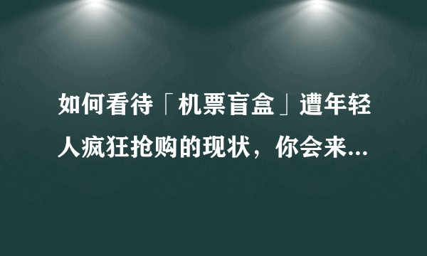 如何看待「机票盲盒」遭年轻人疯狂抢购的现状，你会来一场说走就走的旅行吗？