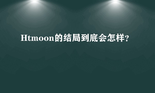 Htmoon的结局到底会怎样？